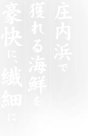庄内浜で 獲れる海鮮を 豪快に、繊細に―